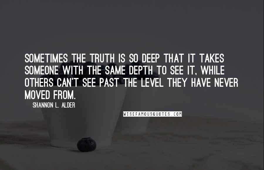 Shannon L. Alder Quotes: Sometimes the truth is so deep that it takes someone with the same depth to see it, while others can't see past the level they have never moved from.