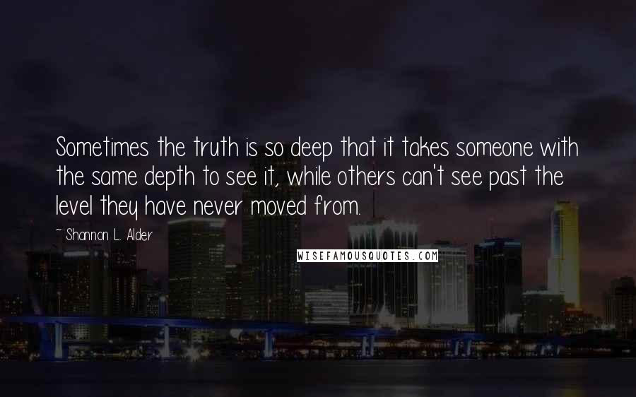 Shannon L. Alder Quotes: Sometimes the truth is so deep that it takes someone with the same depth to see it, while others can't see past the level they have never moved from.