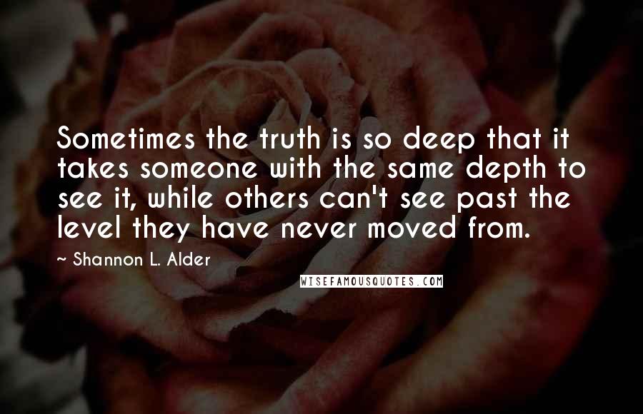 Shannon L. Alder Quotes: Sometimes the truth is so deep that it takes someone with the same depth to see it, while others can't see past the level they have never moved from.