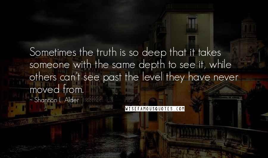 Shannon L. Alder Quotes: Sometimes the truth is so deep that it takes someone with the same depth to see it, while others can't see past the level they have never moved from.