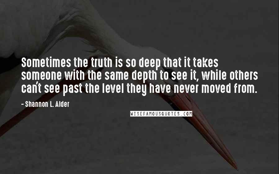 Shannon L. Alder Quotes: Sometimes the truth is so deep that it takes someone with the same depth to see it, while others can't see past the level they have never moved from.
