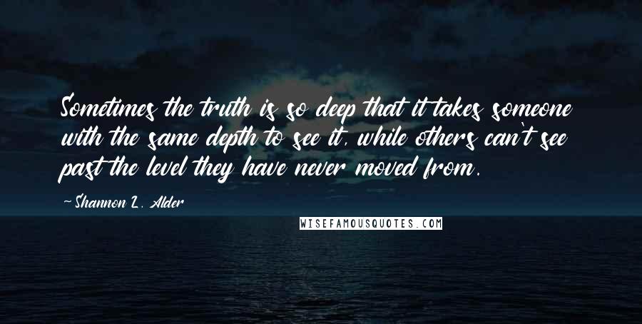 Shannon L. Alder Quotes: Sometimes the truth is so deep that it takes someone with the same depth to see it, while others can't see past the level they have never moved from.