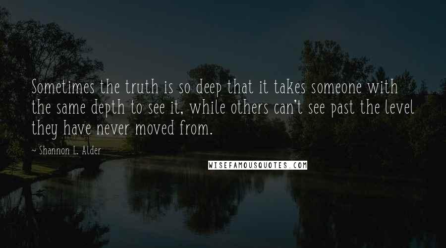 Shannon L. Alder Quotes: Sometimes the truth is so deep that it takes someone with the same depth to see it, while others can't see past the level they have never moved from.