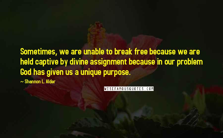 Shannon L. Alder Quotes: Sometimes, we are unable to break free because we are held captive by divine assignment because in our problem God has given us a unique purpose.