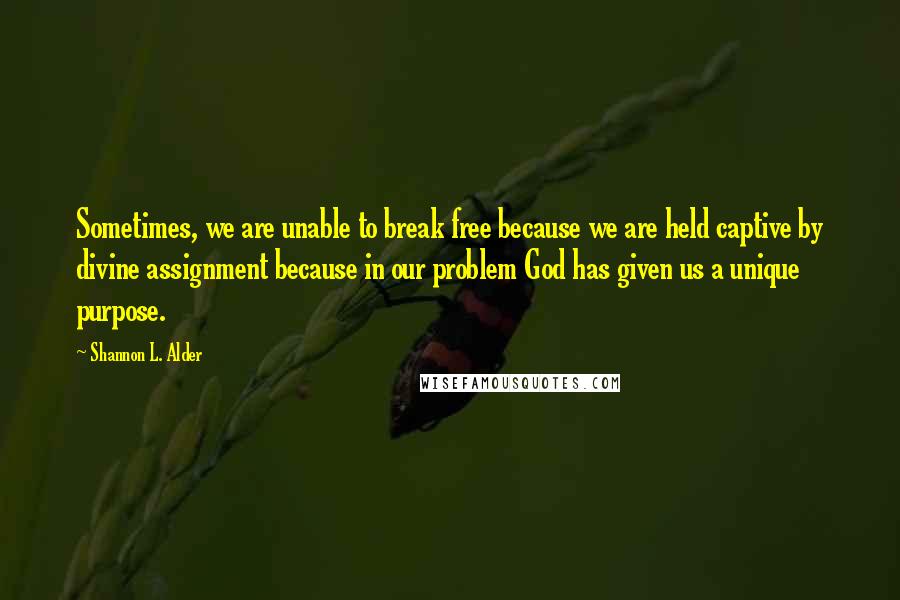 Shannon L. Alder Quotes: Sometimes, we are unable to break free because we are held captive by divine assignment because in our problem God has given us a unique purpose.