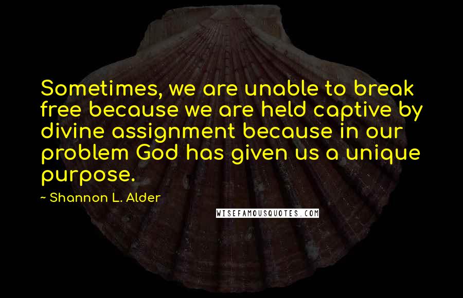 Shannon L. Alder Quotes: Sometimes, we are unable to break free because we are held captive by divine assignment because in our problem God has given us a unique purpose.