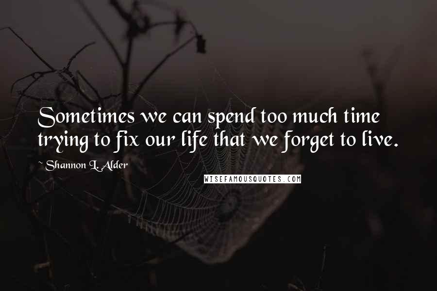 Shannon L. Alder Quotes: Sometimes we can spend too much time trying to fix our life that we forget to live.