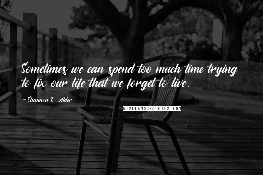 Shannon L. Alder Quotes: Sometimes we can spend too much time trying to fix our life that we forget to live.