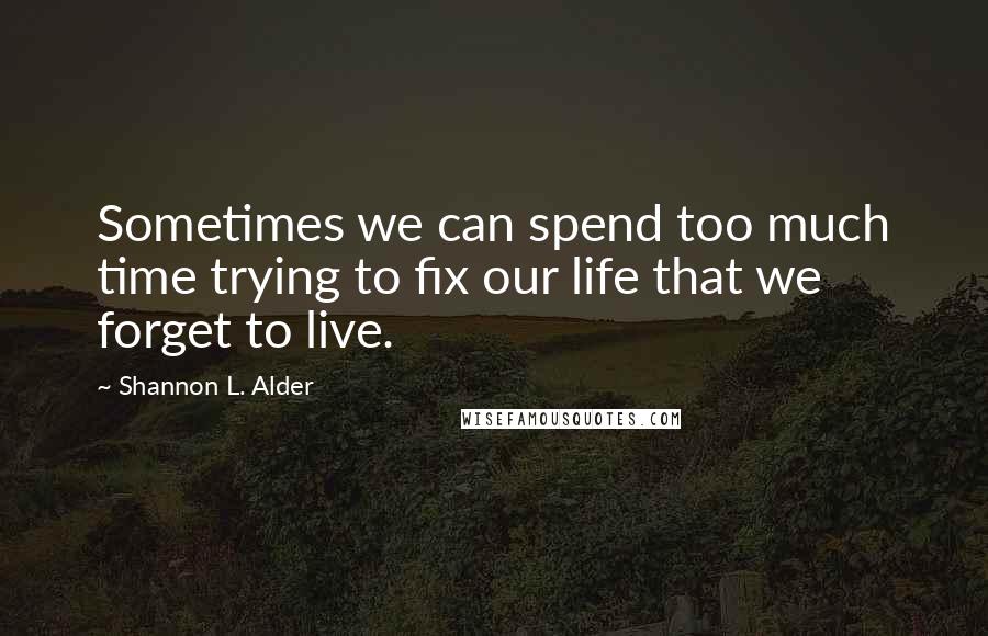 Shannon L. Alder Quotes: Sometimes we can spend too much time trying to fix our life that we forget to live.