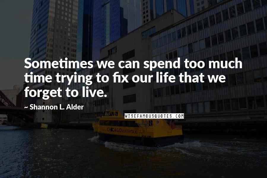 Shannon L. Alder Quotes: Sometimes we can spend too much time trying to fix our life that we forget to live.