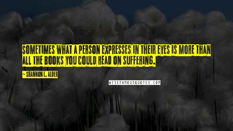 Shannon L. Alder Quotes: Sometimes what a person expresses in their eyes is more than all the books you could read on suffering.