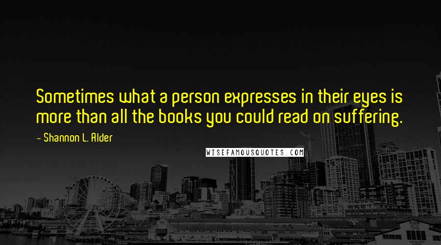 Shannon L. Alder Quotes: Sometimes what a person expresses in their eyes is more than all the books you could read on suffering.