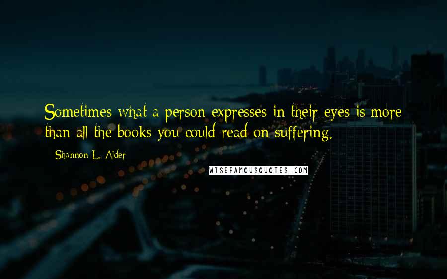 Shannon L. Alder Quotes: Sometimes what a person expresses in their eyes is more than all the books you could read on suffering.