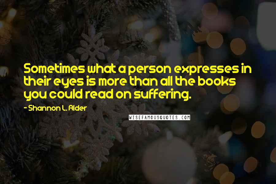 Shannon L. Alder Quotes: Sometimes what a person expresses in their eyes is more than all the books you could read on suffering.