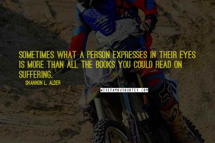 Shannon L. Alder Quotes: Sometimes what a person expresses in their eyes is more than all the books you could read on suffering.