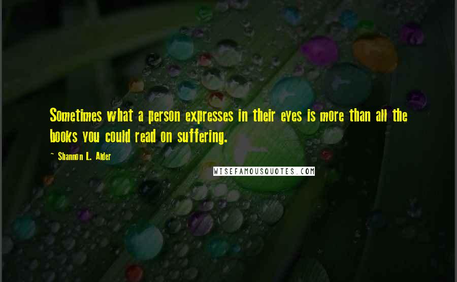 Shannon L. Alder Quotes: Sometimes what a person expresses in their eyes is more than all the books you could read on suffering.