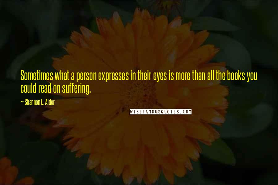 Shannon L. Alder Quotes: Sometimes what a person expresses in their eyes is more than all the books you could read on suffering.