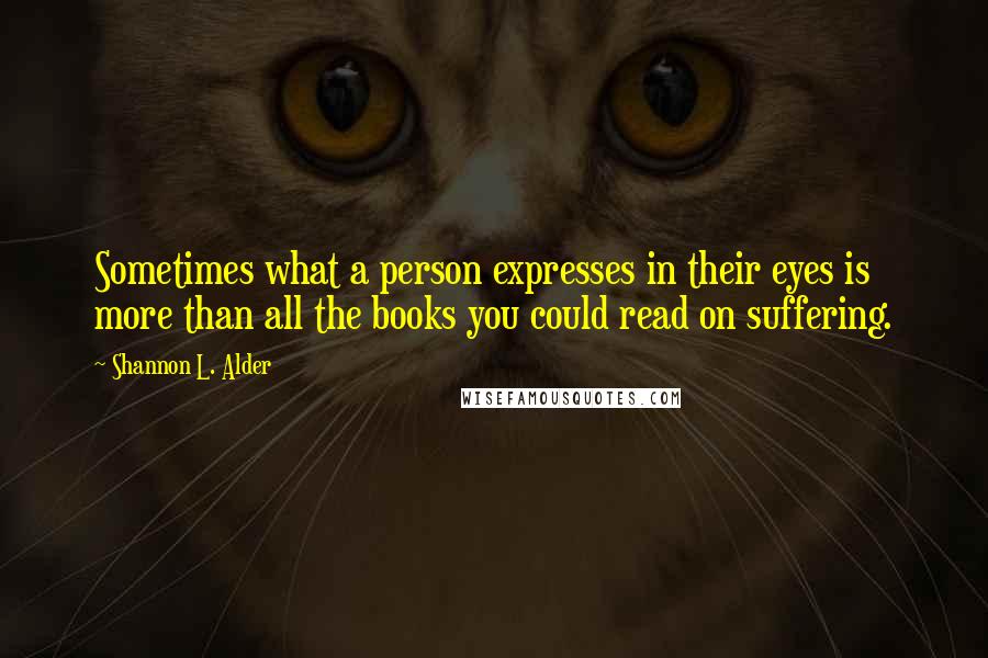 Shannon L. Alder Quotes: Sometimes what a person expresses in their eyes is more than all the books you could read on suffering.