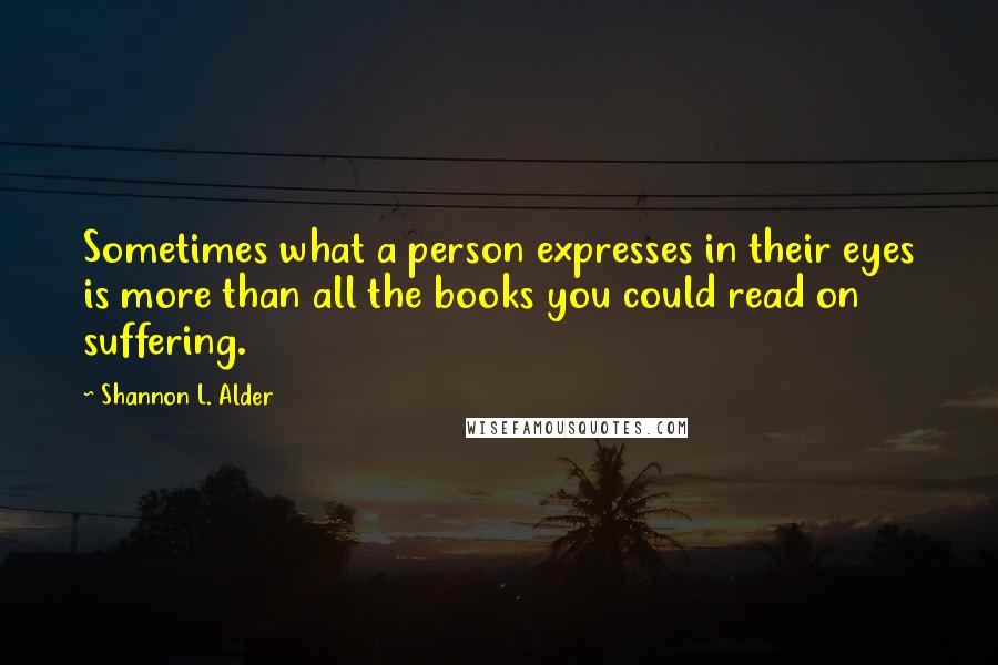 Shannon L. Alder Quotes: Sometimes what a person expresses in their eyes is more than all the books you could read on suffering.