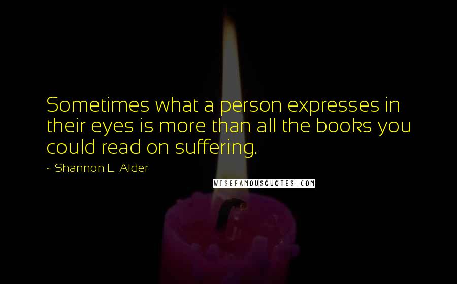 Shannon L. Alder Quotes: Sometimes what a person expresses in their eyes is more than all the books you could read on suffering.