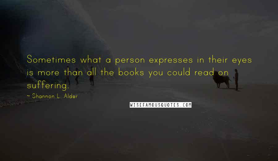 Shannon L. Alder Quotes: Sometimes what a person expresses in their eyes is more than all the books you could read on suffering.