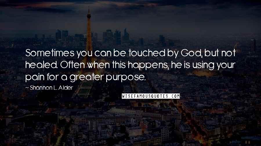 Shannon L. Alder Quotes: Sometimes you can be touched by God, but not healed. Often when this happens, he is using your pain for a greater purpose.