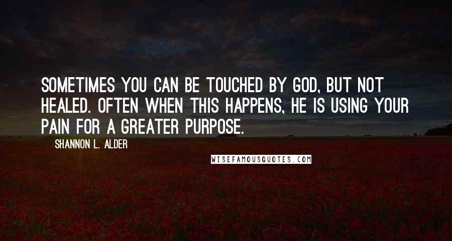 Shannon L. Alder Quotes: Sometimes you can be touched by God, but not healed. Often when this happens, he is using your pain for a greater purpose.