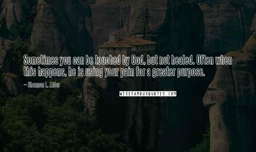 Shannon L. Alder Quotes: Sometimes you can be touched by God, but not healed. Often when this happens, he is using your pain for a greater purpose.