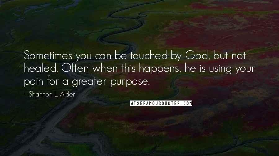 Shannon L. Alder Quotes: Sometimes you can be touched by God, but not healed. Often when this happens, he is using your pain for a greater purpose.