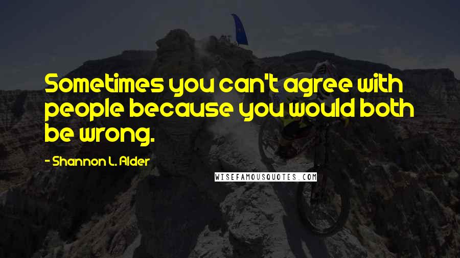 Shannon L. Alder Quotes: Sometimes you can't agree with people because you would both be wrong.