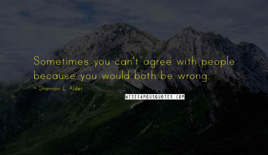 Shannon L. Alder Quotes: Sometimes you can't agree with people because you would both be wrong.
