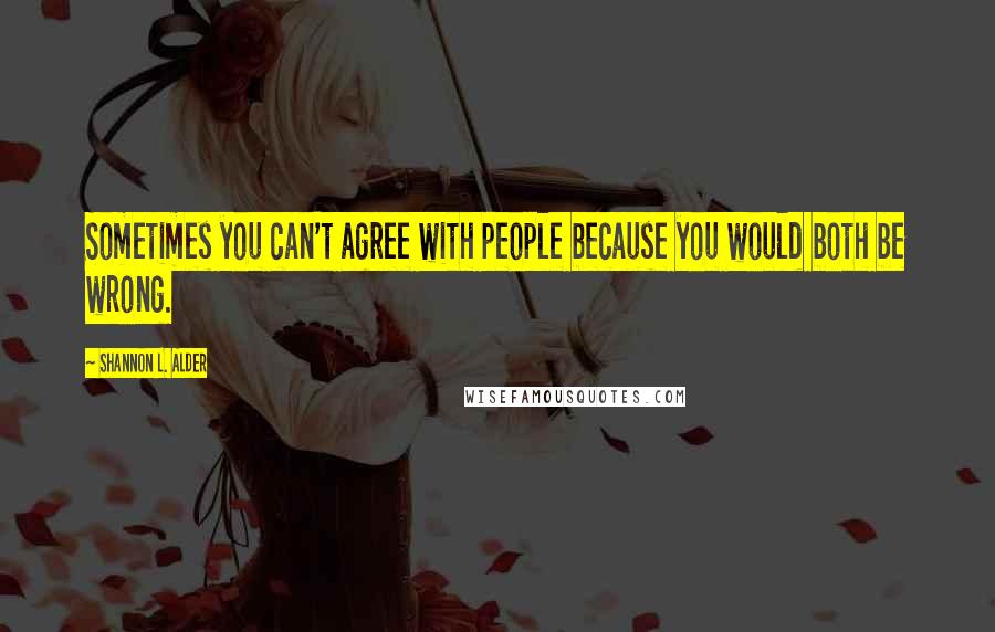 Shannon L. Alder Quotes: Sometimes you can't agree with people because you would both be wrong.