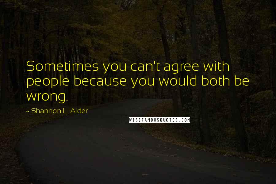 Shannon L. Alder Quotes: Sometimes you can't agree with people because you would both be wrong.