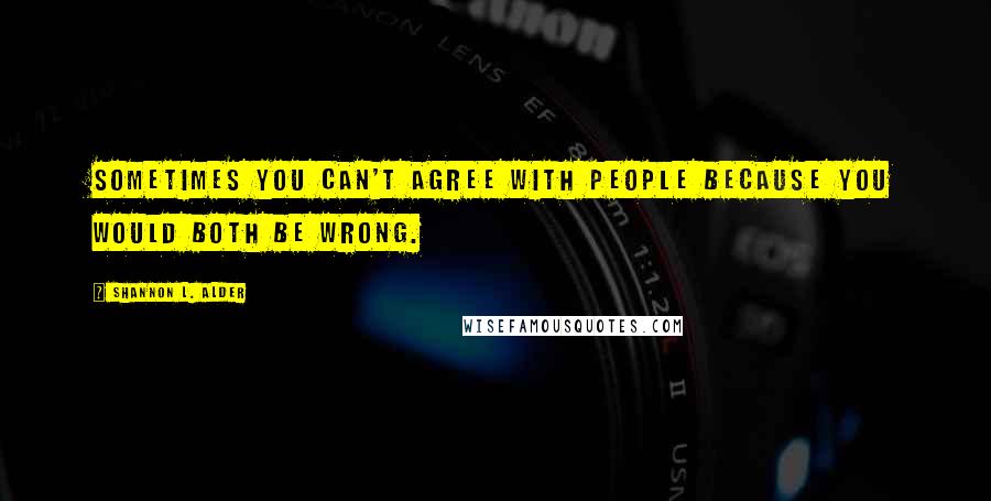 Shannon L. Alder Quotes: Sometimes you can't agree with people because you would both be wrong.