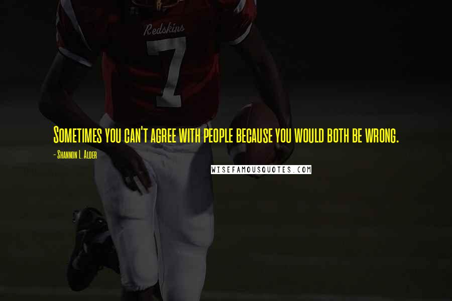 Shannon L. Alder Quotes: Sometimes you can't agree with people because you would both be wrong.