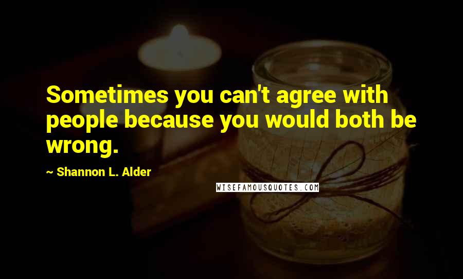 Shannon L. Alder Quotes: Sometimes you can't agree with people because you would both be wrong.