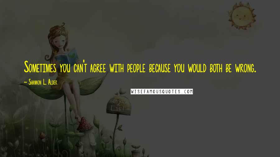 Shannon L. Alder Quotes: Sometimes you can't agree with people because you would both be wrong.