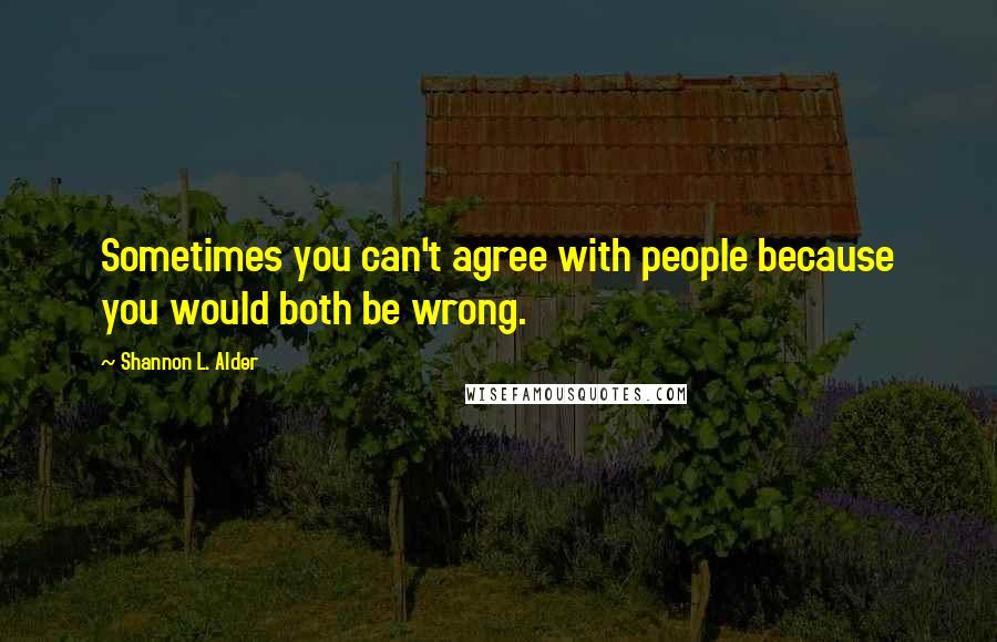 Shannon L. Alder Quotes: Sometimes you can't agree with people because you would both be wrong.