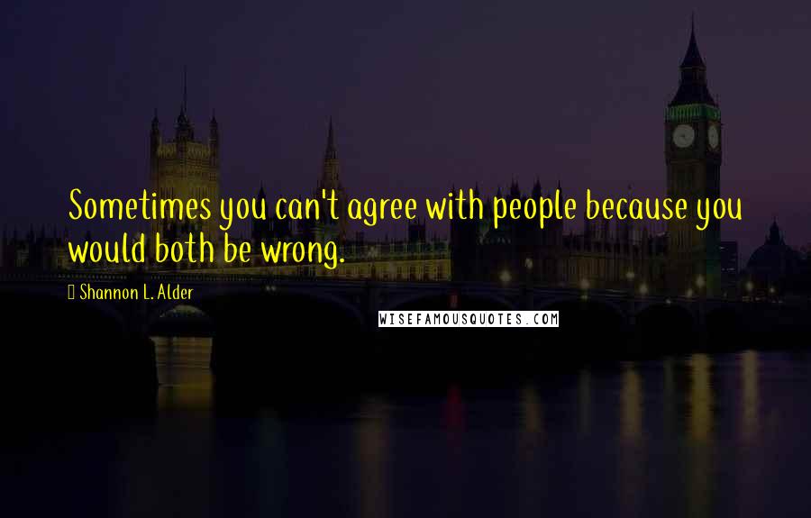 Shannon L. Alder Quotes: Sometimes you can't agree with people because you would both be wrong.