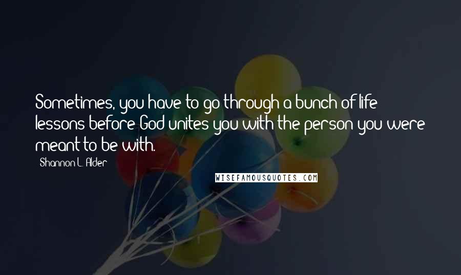 Shannon L. Alder Quotes: Sometimes, you have to go through a bunch of life lessons before God unites you with the person you were meant to be with.