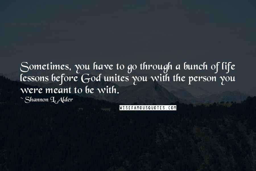 Shannon L. Alder Quotes: Sometimes, you have to go through a bunch of life lessons before God unites you with the person you were meant to be with.