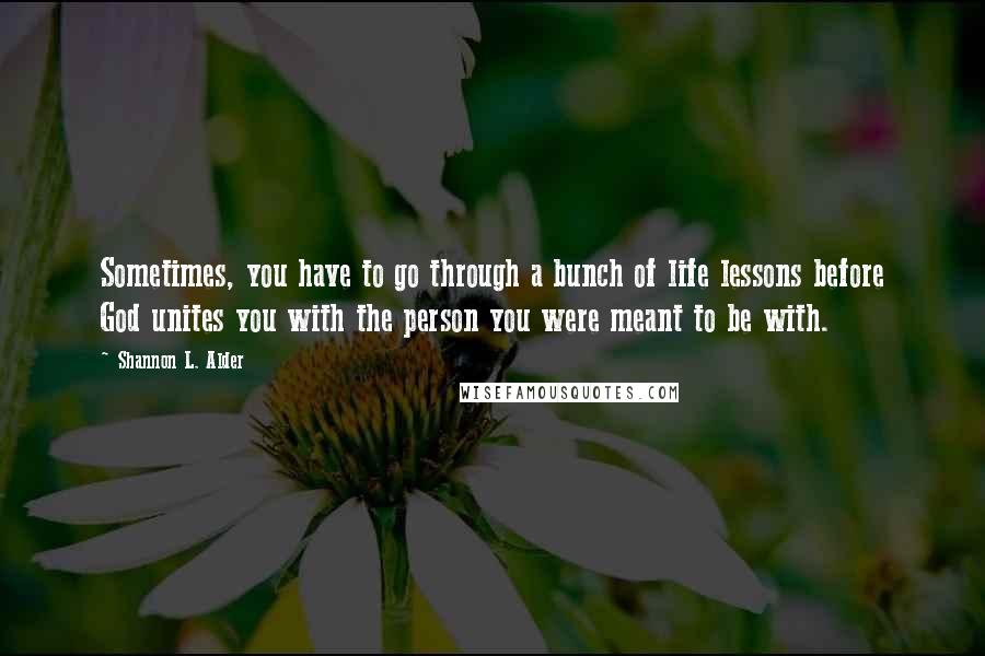 Shannon L. Alder Quotes: Sometimes, you have to go through a bunch of life lessons before God unites you with the person you were meant to be with.