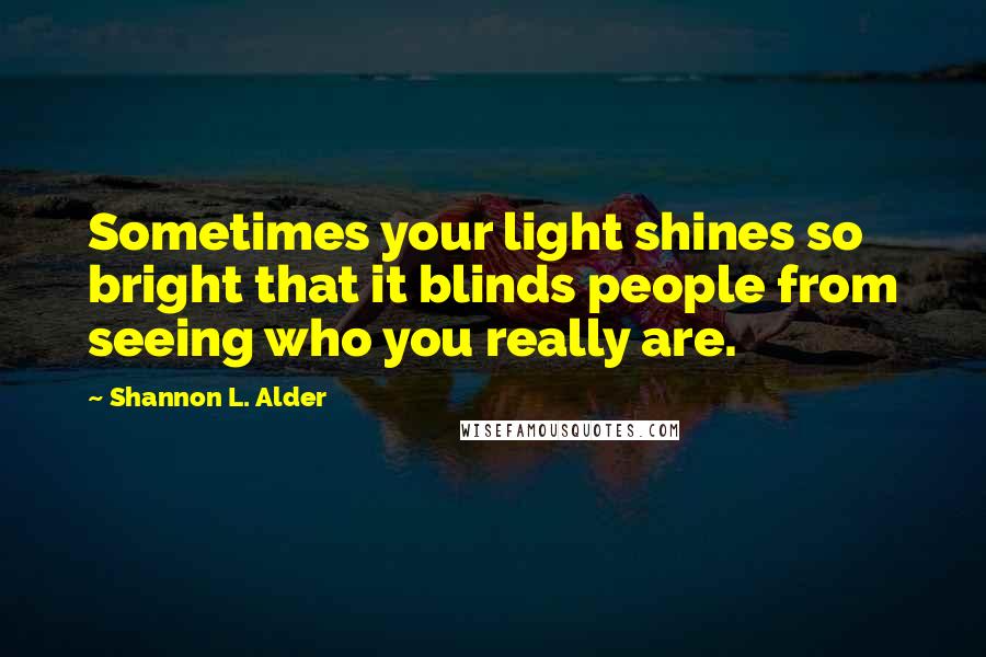 Shannon L. Alder Quotes: Sometimes your light shines so bright that it blinds people from seeing who you really are.