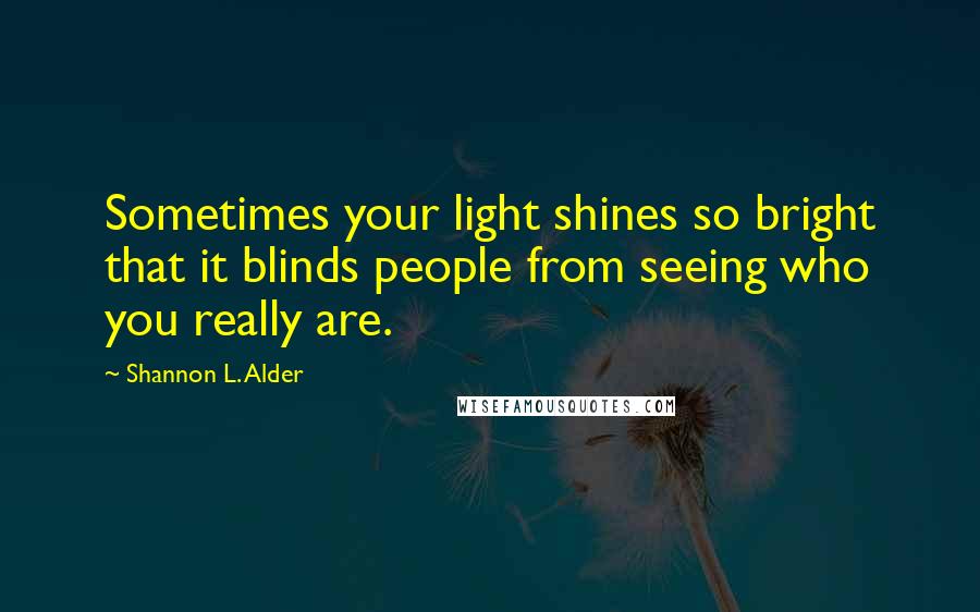 Shannon L. Alder Quotes: Sometimes your light shines so bright that it blinds people from seeing who you really are.