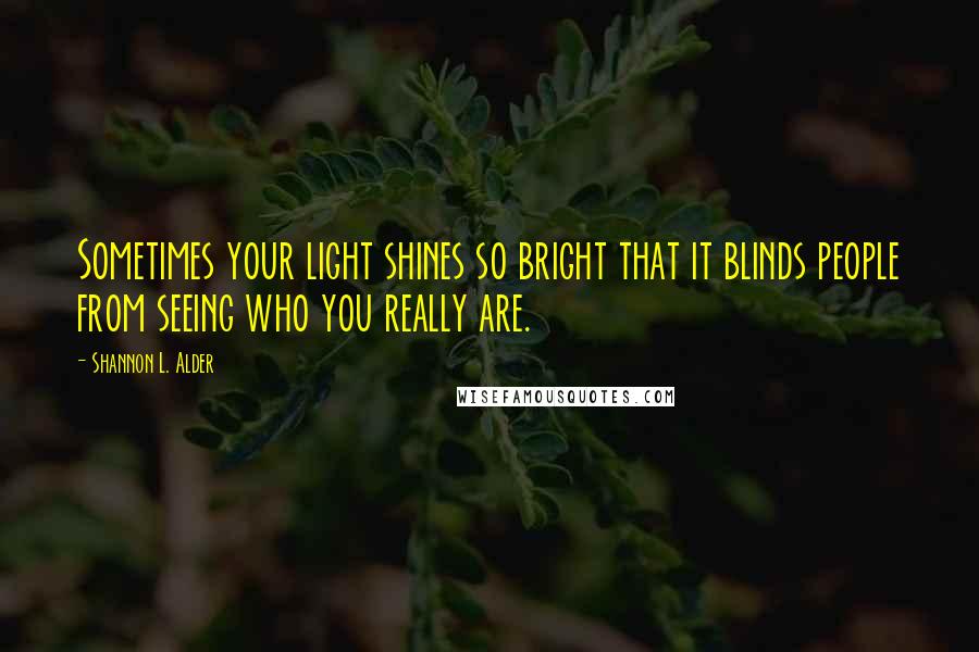 Shannon L. Alder Quotes: Sometimes your light shines so bright that it blinds people from seeing who you really are.