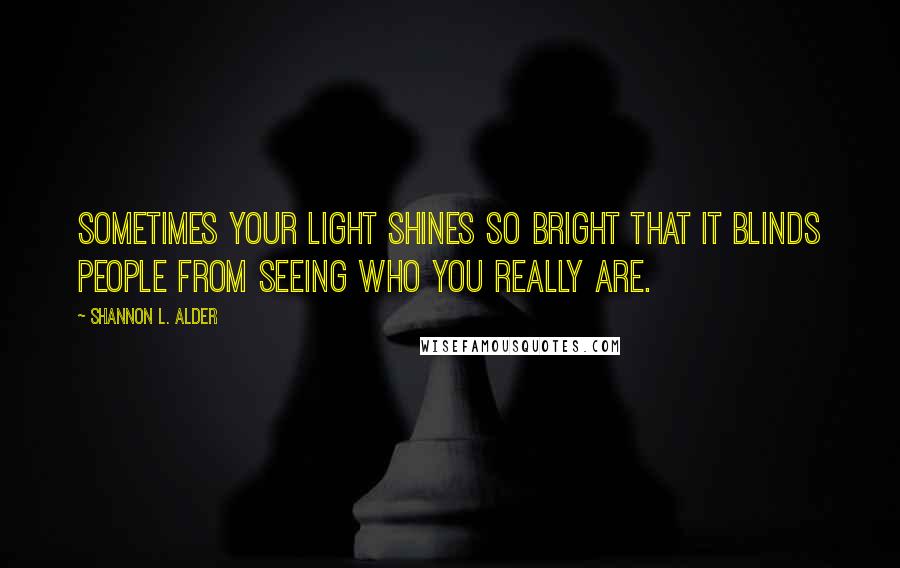 Shannon L. Alder Quotes: Sometimes your light shines so bright that it blinds people from seeing who you really are.