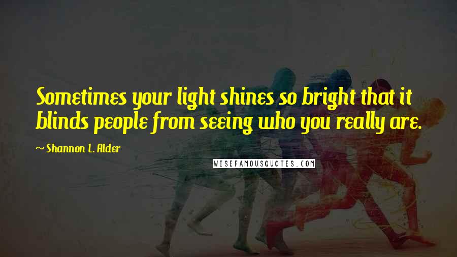 Shannon L. Alder Quotes: Sometimes your light shines so bright that it blinds people from seeing who you really are.