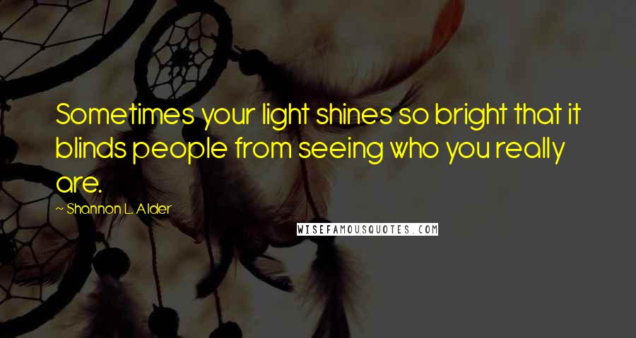 Shannon L. Alder Quotes: Sometimes your light shines so bright that it blinds people from seeing who you really are.