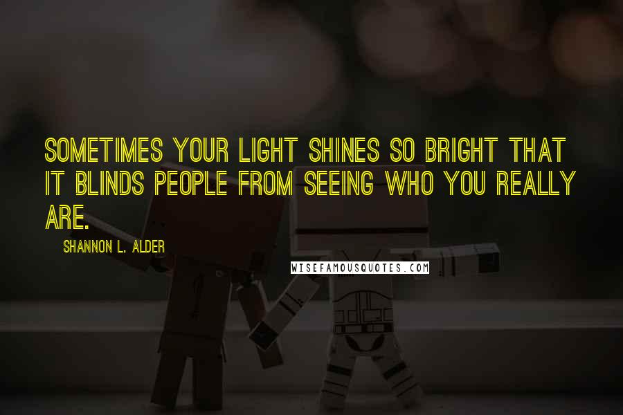 Shannon L. Alder Quotes: Sometimes your light shines so bright that it blinds people from seeing who you really are.