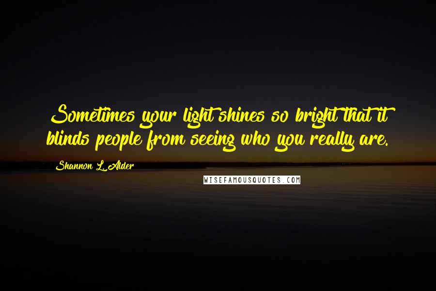 Shannon L. Alder Quotes: Sometimes your light shines so bright that it blinds people from seeing who you really are.